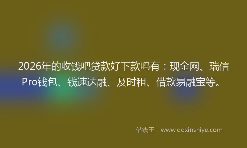 2026年的收钱吧贷款好下款吗有：现金网、瑞信Pro钱包、钱速达融、及时租、借款易融宝等。