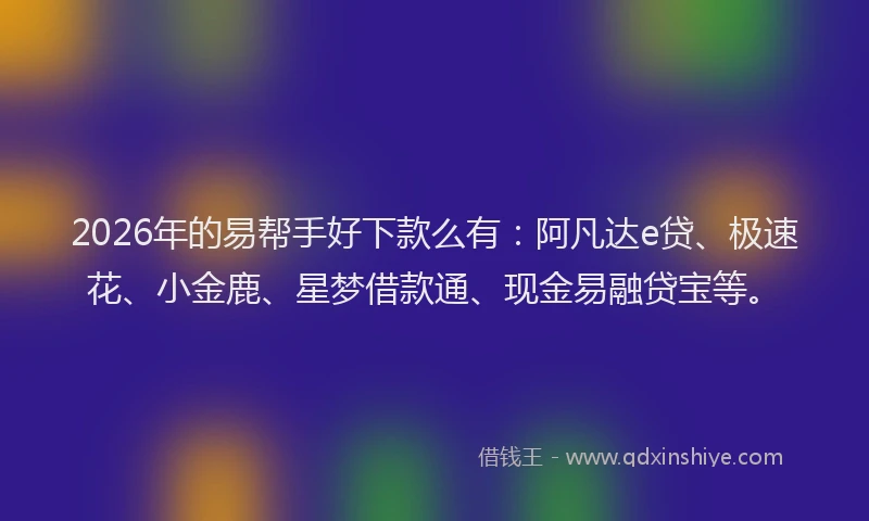 2026年的易帮手好下款么有：阿凡达e贷、极速花、小金鹿、星梦借款通、现金易融贷宝等。