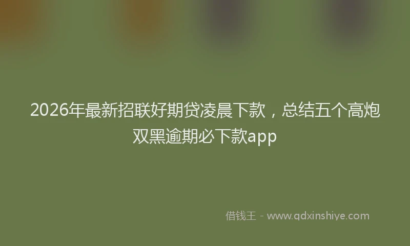 2026年最新招联好期贷凌晨下款，总结五个高炮双黑逾期必下款app