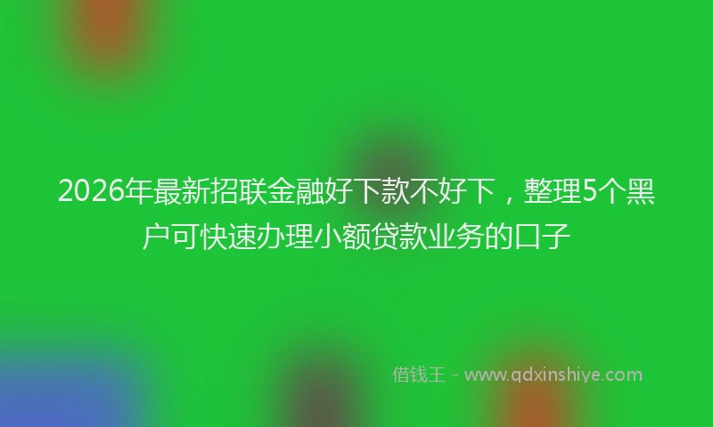 2026年最新招联金融好下款不好下，整理5个黑户可快速办理小额贷款业务的口子