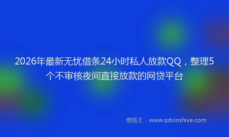2026年最新无忧借条24小时私人放款QQ，整理5个不审核夜间直接放款的网贷平台