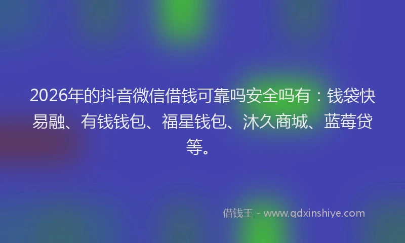 2026年的抖音微信借钱可靠吗安全吗有：钱袋快易融、有钱钱包、福星钱包、沐久商城、蓝莓贷等。