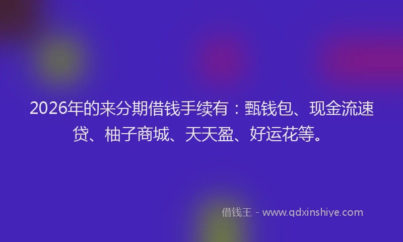 2026年的来分期借钱手续有：甄钱包、现金流速贷、柚子商城、天天盈、好运花等。