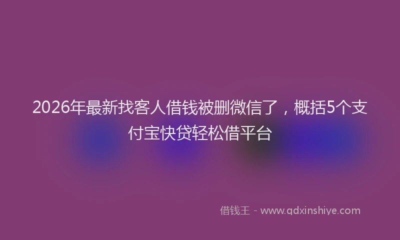2026年最新找客人借钱被删微信了，概括5个支付宝快贷轻松借平台