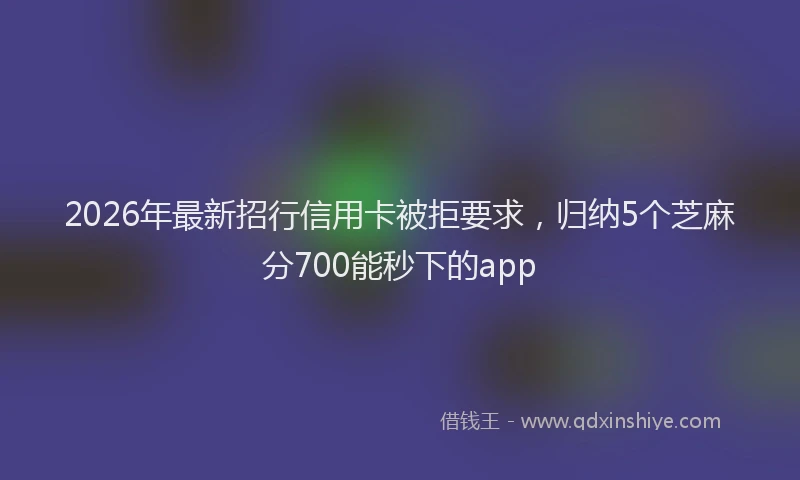 2026年最新招行信用卡被拒要求，归纳5个芝麻分700能秒下的app