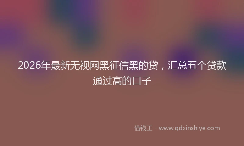2026年最新无视网黑征信黑的贷，汇总五个贷款通过高的口子