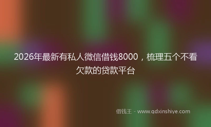 2026年最新有私人微信借钱8000，梳理五个不看欠款的贷款平台