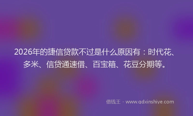 2026年的捷信贷款不过是什么原因有：时代花、多米、信贷通速借、百宝箱、花豆分期等。