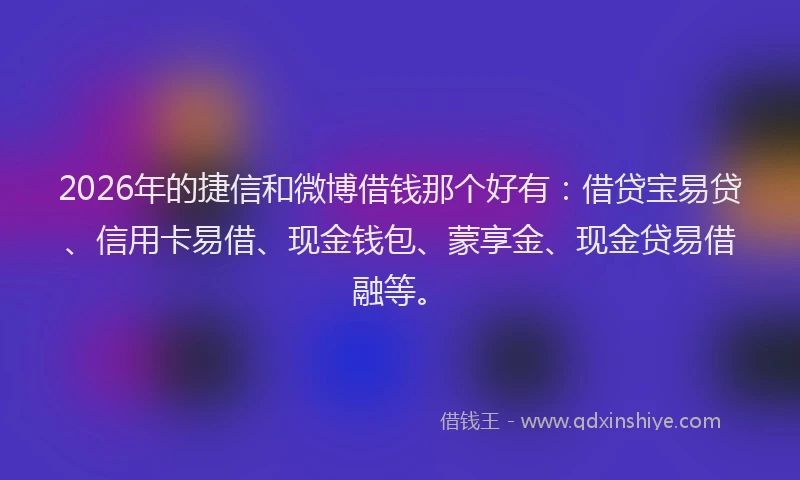 2026年的捷信和微博借钱那个好有：借贷宝易贷、信用卡易借、现金钱包、蒙享金、现金贷易借融等。