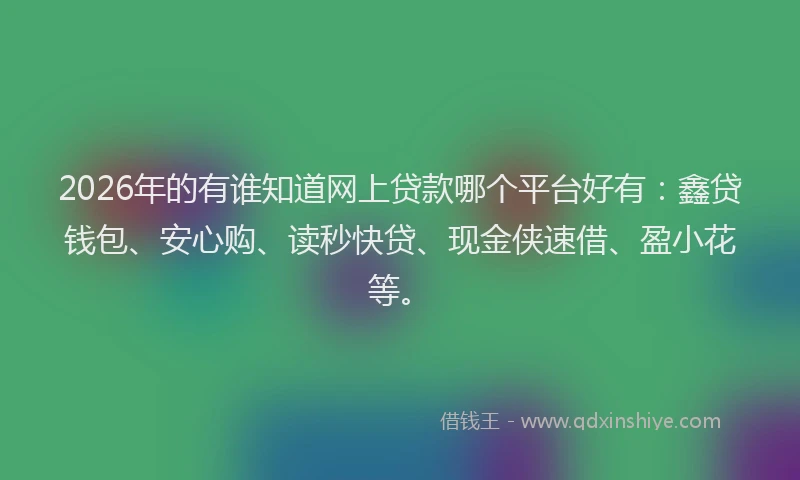 2026年的有谁知道网上贷款哪个平台好有：鑫贷钱包、安心购、读秒快贷、现金侠速借、盈小花等。