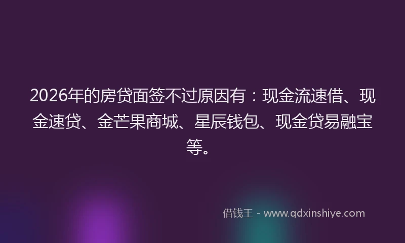 2026年的房贷面签不过原因有：现金流速借、现金速贷、金芒果商城、星辰钱包、现金贷易融宝等。