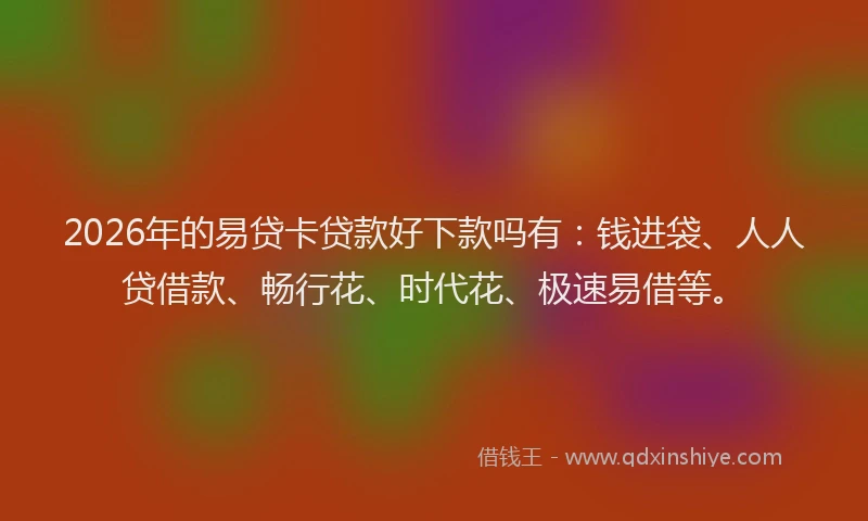 2026年的易贷卡贷款好下款吗有：钱进袋、人人贷借款、畅行花、时代花、极速易借等。