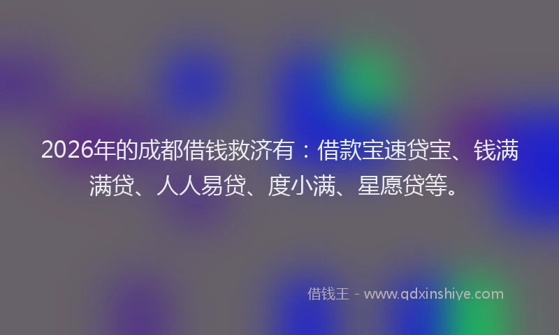 2026年的成都借钱救济有：借款宝速贷宝、钱满满贷、人人易贷、度小满、星愿贷等。
