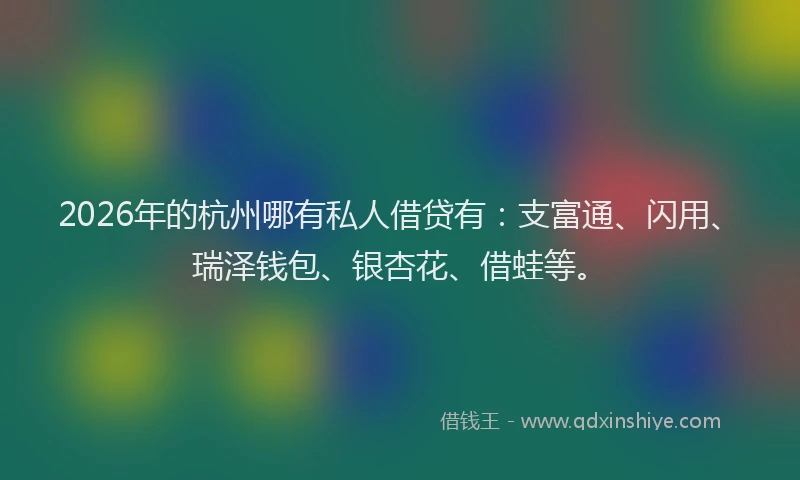 2026年的杭州哪有私人借贷有：支富通、闪用、瑞泽钱包、银杏花、借蛙等。