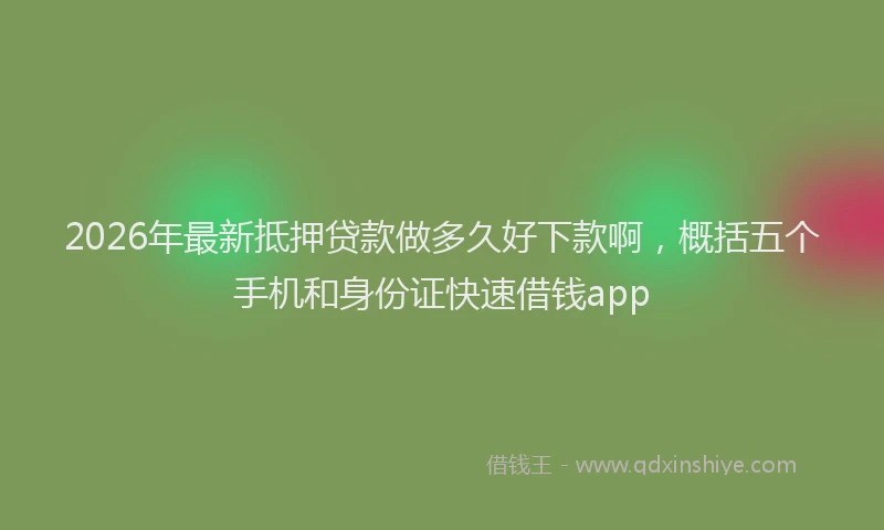 2026年最新抵押贷款做多久好下款啊，概括五个手机和身份证快速借钱app
