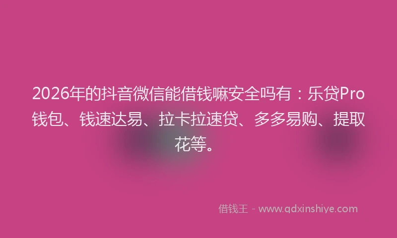 2026年的抖音微信能借钱嘛安全吗有：乐贷Pro钱包、钱速达易、拉卡拉速贷、多多易购、提取花等。