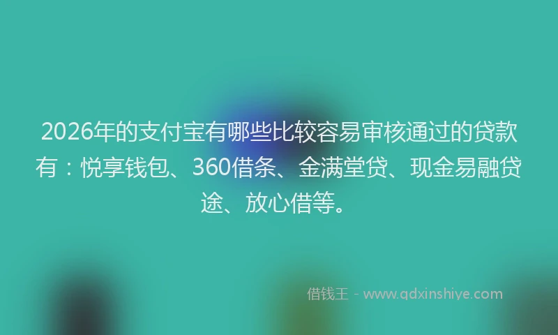 2026年的支付宝有哪些比较容易审核通过的贷款有：悦享钱包、360借条、金满堂贷、现金易融贷途、放心借等。