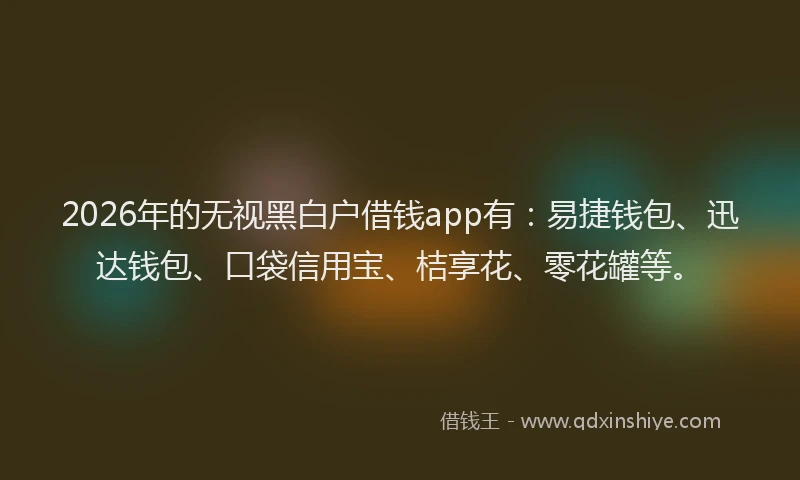 2026年的无视黑白户借钱app有：易捷钱包、迅达钱包、口袋信用宝、桔享花、零花罐等。