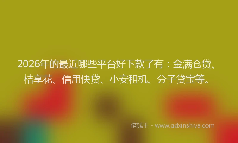 2026年的最近哪些平台好下款了有：金满仓贷、桔享花、信用快贷、小安租机、分子贷宝等。