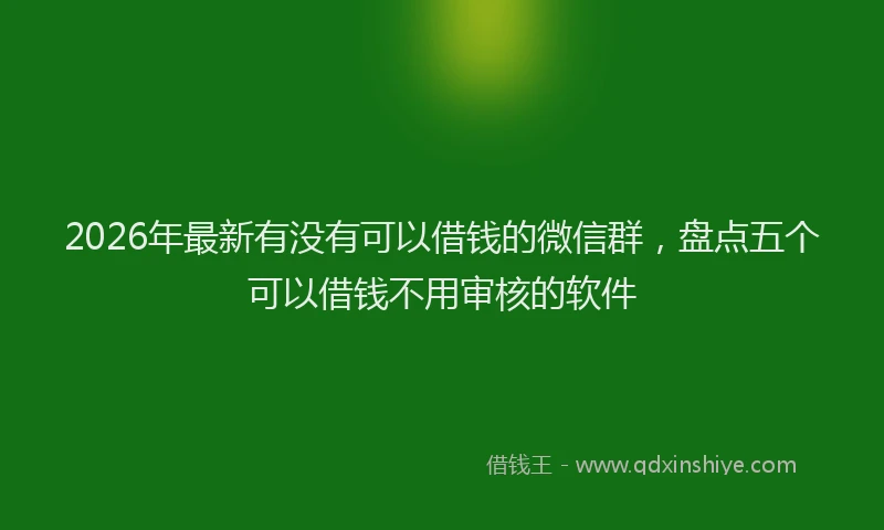 2026年最新有没有可以借钱的微信群，盘点五个可以借钱不用审核的软件