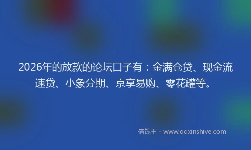 2026年的放款的论坛口子有：金满仓贷、现金流速贷、小象分期、京享易购、零花罐等。