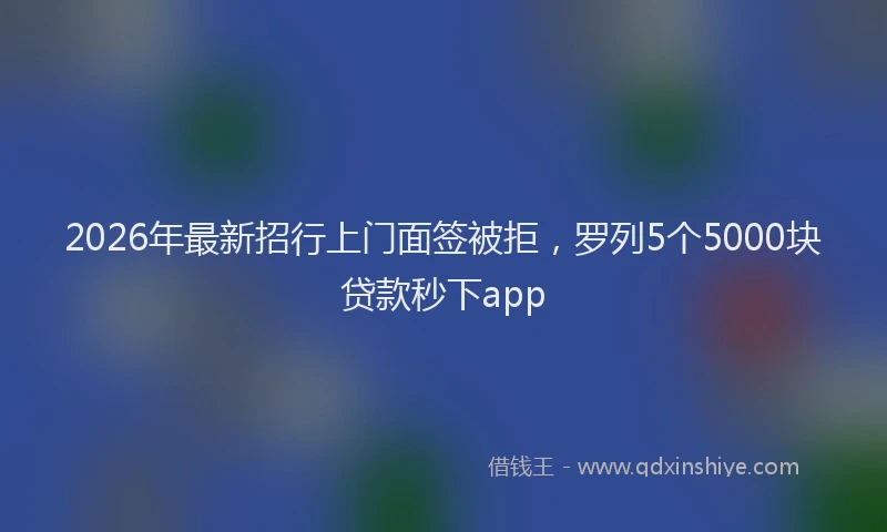2026年最新招行上门面签被拒，罗列5个5000块贷款秒下app