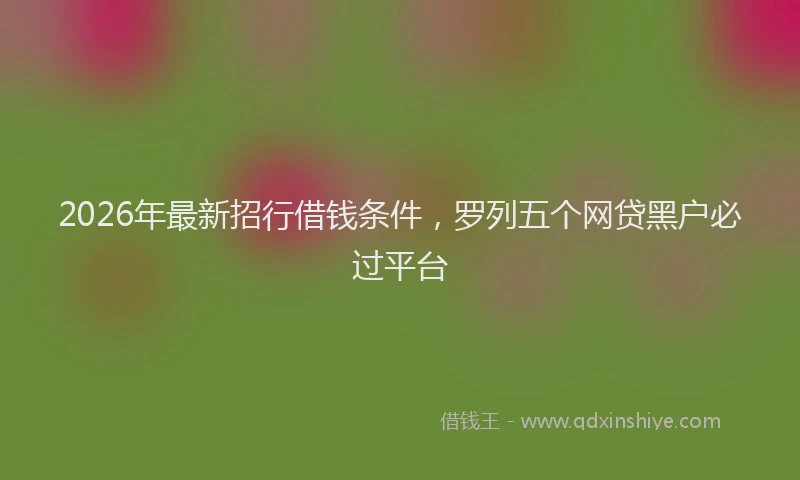 2026年最新招行借钱条件，罗列五个网贷黑户必过平台