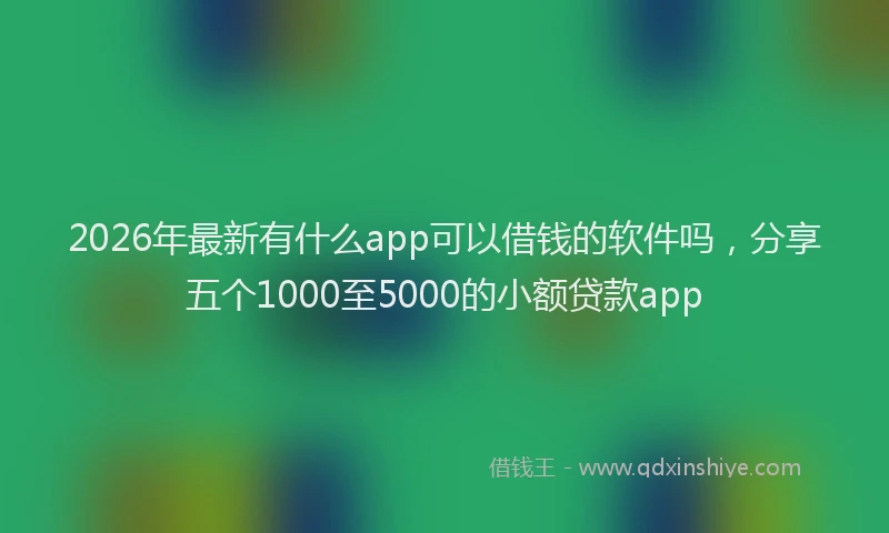 2026年最新有什么app可以借钱的软件吗，分享五个1000至5000的小额贷款app