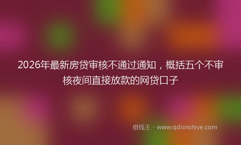 2026年最新房贷审核不通过通知，概括五个不审核夜间直接放款的网贷口子