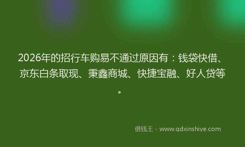 2026年的招行车购易不通过原因有：钱袋快借、京东白条取现、秉鑫商城、快捷宝融、好人贷等。
