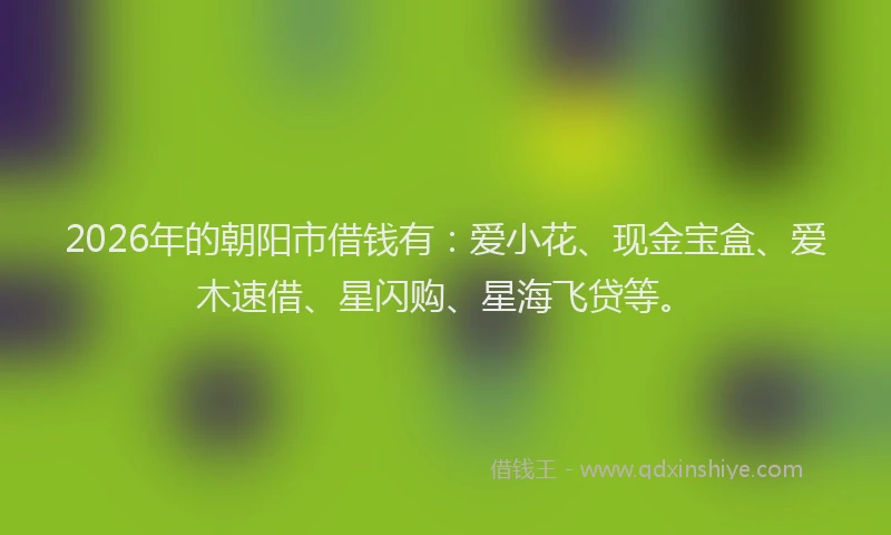 2026年的朝阳市借钱有：爱小花、现金宝盒、爱木速借、星闪购、星海飞贷等。