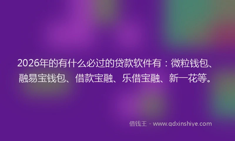 2026年的有什么必过的贷款软件有：微粒钱包、融易宝钱包、借款宝融、乐借宝融、新一花等。