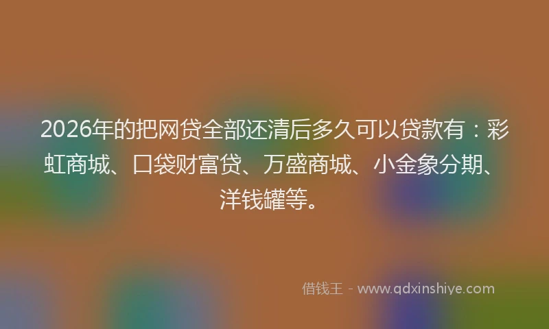 2026年的把网贷全部还清后多久可以贷款有：彩虹商城、口袋财富贷、万盛商城、小金象分期、洋钱罐等。
