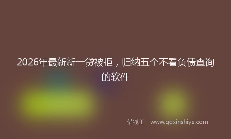 2026年最新新一贷被拒，归纳五个不看负债查询的软件
