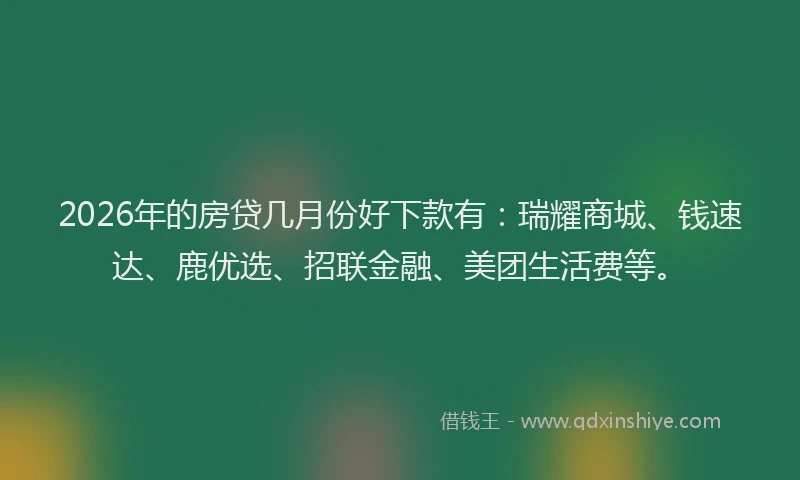 2026年的房贷几月份好下款有：瑞耀商城、钱速达、鹿优选、招联金融、美团生活费等。