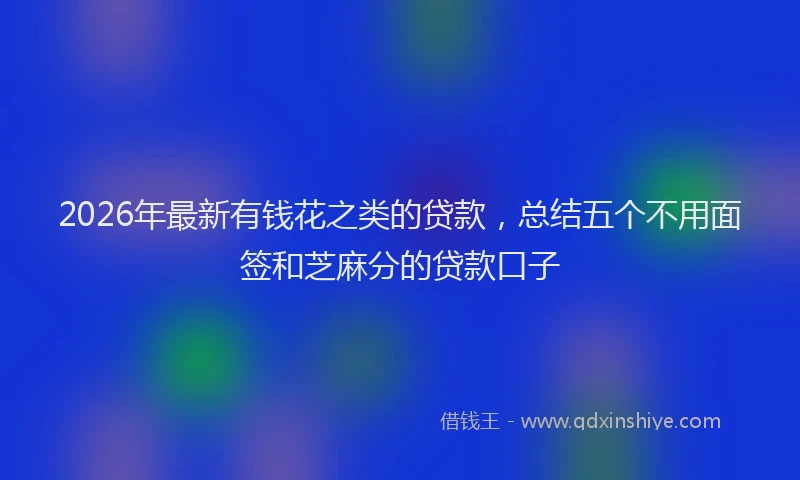 2026年最新有钱花之类的贷款，总结五个不用面签和芝麻分的贷款口子