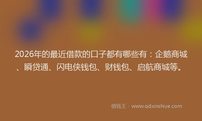 2026年的最近借款的口子都有哪些有：企鹅商城、瞬贷通、闪电侠钱包、财钱包、启航商城等。
