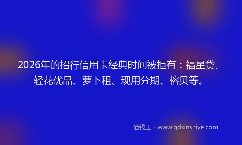 2026年的招行信用卡经典时间被拒有：福星贷、轻花优品、萝卜租、现用分期、榕贝等。