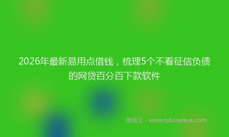 2026年最新易用点借钱，梳理5个不看征信负债的网贷百分百下款软件