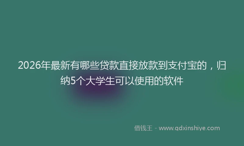 2026年最新有哪些贷款直接放款到支付宝的，归纳5个大学生可以使用的软件