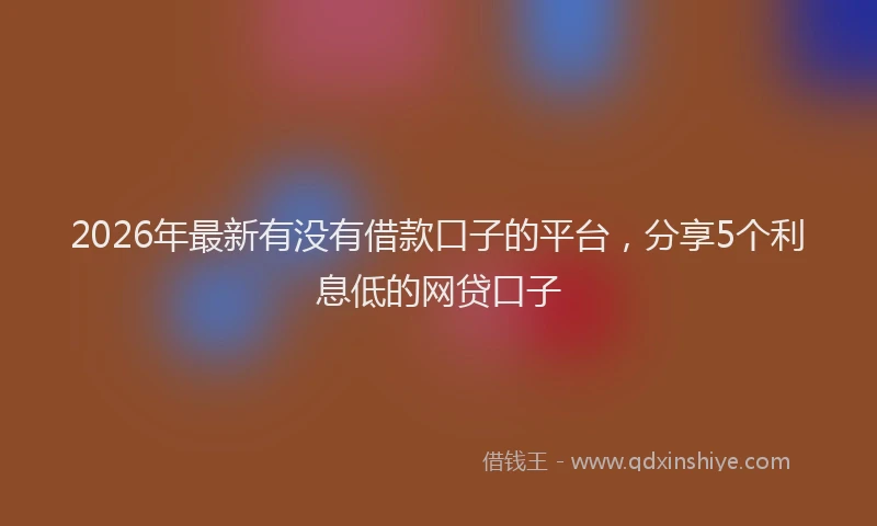 2026年最新有没有借款口子的平台，分享5个利息低的网贷口子