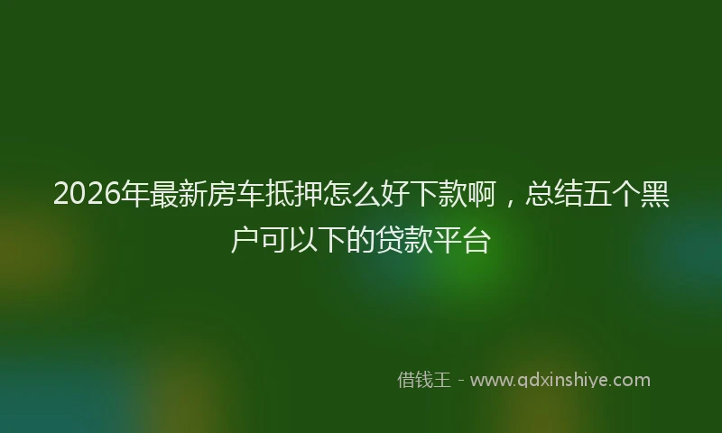 2026年最新房车抵押怎么好下款啊，总结五个黑户可以下的贷款平台