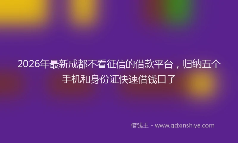 2026年最新成都不看征信的借款平台，归纳五个手机和身份证快速借钱口子