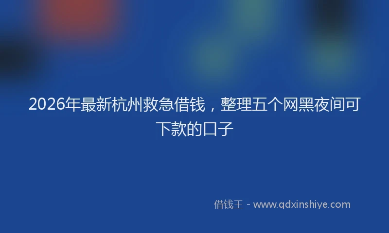 2026年最新杭州救急借钱，整理五个网黑夜间可下款的口子