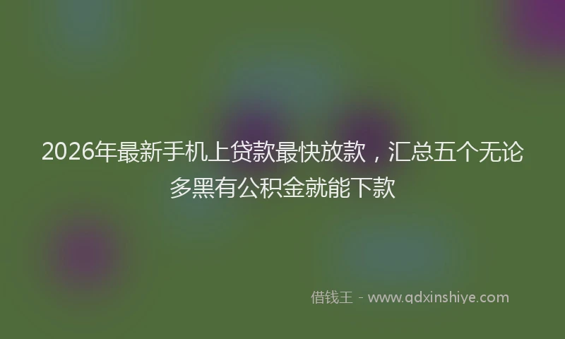 2026年最新手机上贷款最快放款，汇总五个无论多黑有公积金就能下款