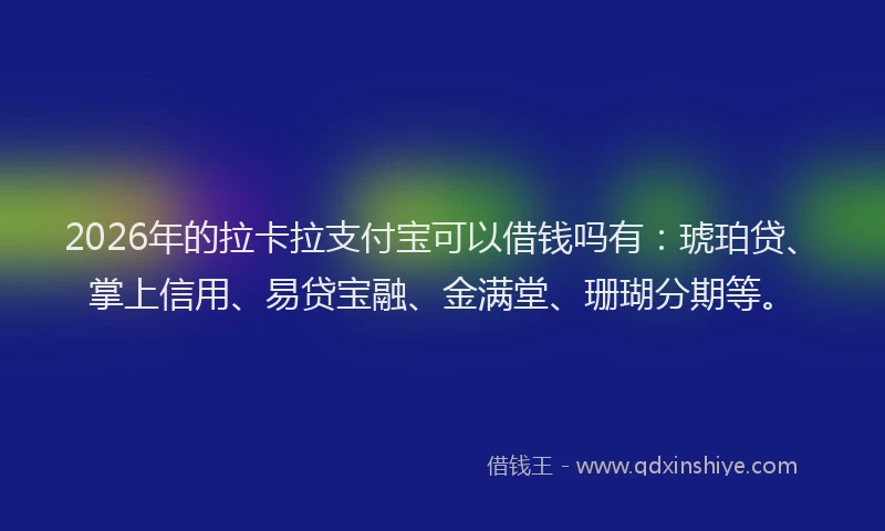2026年的拉卡拉支付宝可以借钱吗有：琥珀贷、掌上信用、易贷宝融、金满堂、珊瑚分期等。
