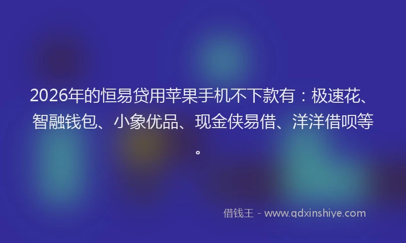 2026年的恒易贷用苹果手机不下款有：极速花、智融钱包、小象优品、现金侠易借、洋洋借呗等。