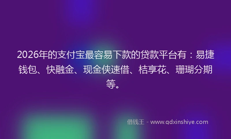 2026年的支付宝最容易下款的贷款平台有：易捷钱包、快融金、现金侠速借、桔享花、珊瑚分期等。