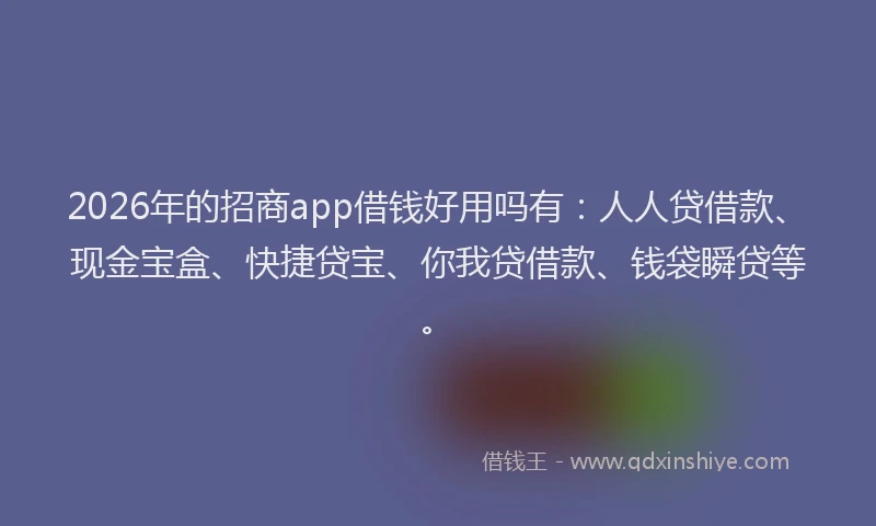 2026年的招商app借钱好用吗有：人人贷借款、现金宝盒、快捷贷宝、你我贷借款、钱袋瞬贷等。