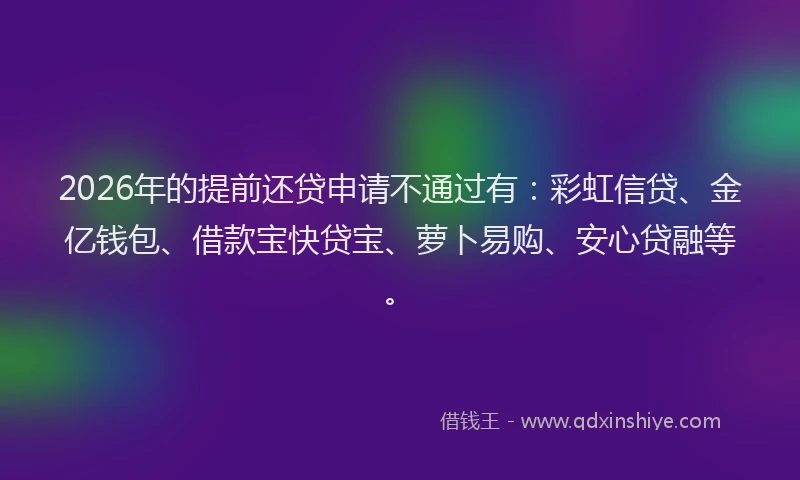 2026年的提前还贷申请不通过有：彩虹信贷、金亿钱包、借款宝快贷宝、萝卜易购、安心贷融等。